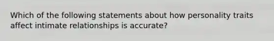 Which of the following statements about how personality traits affect intimate relationships is accurate?