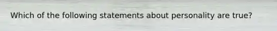 Which of the following statements about personality are true?