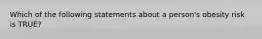 Which of the following statements about a person's obesity risk is TRUE?