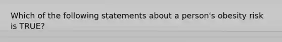 Which of the following statements about a person's obesity risk is TRUE?