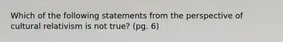 Which of the following statements from the perspective of cultural relativism is not true? (pg. 6)