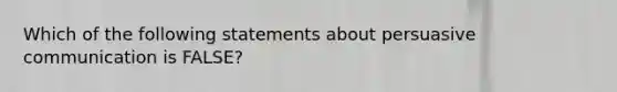 Which of the following statements about persuasive communication is FALSE?