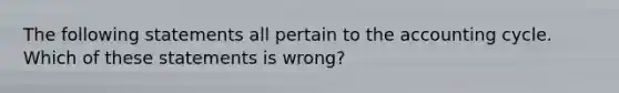 The following statements all pertain to the accounting cycle. Which of these statements is wrong?