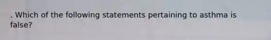 . Which of the following statements pertaining to asthma is false?