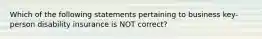 Which of the following statements pertaining to business key-person disability insurance is NOT correct?