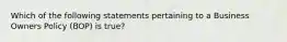 Which of the following statements pertaining to a Business Owners Policy (BOP) is true?