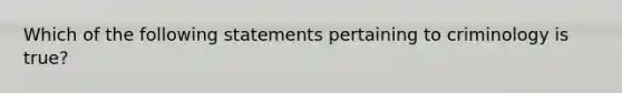 Which of the following statements pertaining to criminology is true?