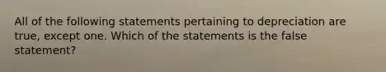 All of the following statements pertaining to depreciation are true, except one. Which of the statements is the false statement?