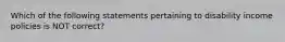 Which of the following statements pertaining to disability income policies is NOT correct?