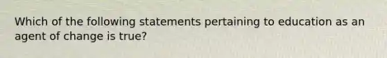 Which of the following statements pertaining to education as an agent of change is true?