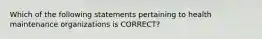 Which of the following statements pertaining to health maintenance organizations is CORRECT?