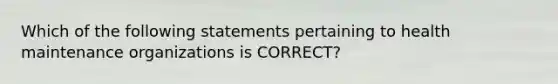 Which of the following statements pertaining to health maintenance organizations is CORRECT?