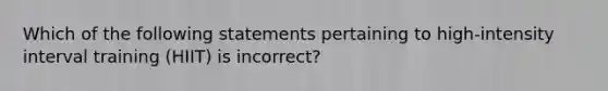 Which of the following statements pertaining to high-intensity interval training (HIIT) is incorrect?