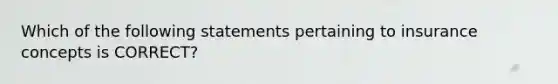 Which of the following statements pertaining to insurance concepts is CORRECT?