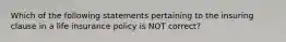 Which of the following statements pertaining to the insuring clause in a life insurance policy is NOT correct?