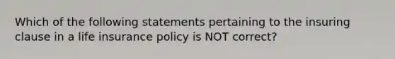 Which of the following statements pertaining to the insuring clause in a life insurance policy is NOT correct?