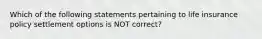 Which of the following statements pertaining to life insurance policy settlement options is NOT correct?