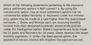 Which of the following statements pertaining to life insurance policy settlement options is NOT correct? a. By using the interest-only option, two or more settlement options can be combined for added flexibility. b. Payments under the interest-only option may be made at a rate higher than the guaranteed minimum. c. Diane and Rhonda each are receiving monthly income from their deceased husbands' identical life policies under the fixed-period option. Diane's payments are to be made for 15 years and Rhonda's for 20 years. Diane receives the larger monthly payments. d. Under the fixed-period option, the payment of excess interest will lengthen the payment period.