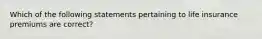 Which of the following statements pertaining to life insurance premiums are correct?