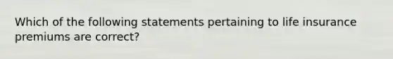 Which of the following statements pertaining to life insurance premiums are correct?