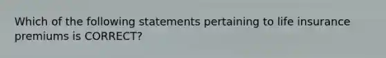 Which of the following statements pertaining to life insurance premiums is CORRECT?