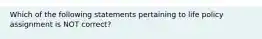 Which of the following statements pertaining to life policy assignment is NOT correct?