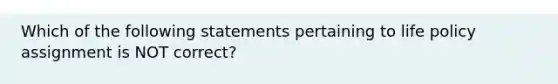 Which of the following statements pertaining to life policy assignment is NOT correct?