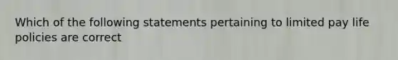 Which of the following statements pertaining to limited pay life policies are correct