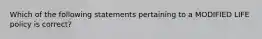 Which of the following statements pertaining to a MODIFIED LIFE policy is correct?