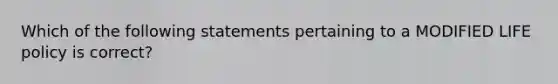 Which of the following statements pertaining to a MODIFIED LIFE policy is correct?