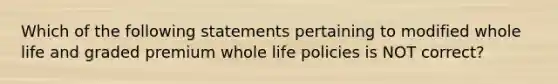 Which of the following statements pertaining to modified whole life and graded premium whole life policies is NOT correct?