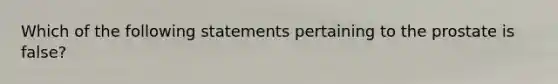 Which of the following statements pertaining to the prostate is false?