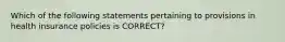 Which of the following statements pertaining to provisions in health insurance policies is CORRECT?