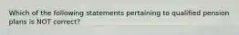 Which of the following statements pertaining to qualified pension plans is NOT correct?