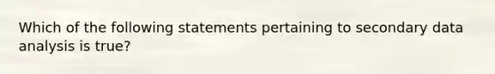 Which of the following statements pertaining to secondary data analysis is true?