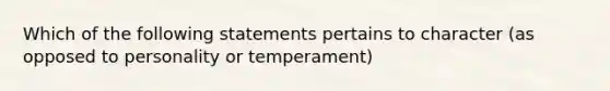 Which of the following statements pertains to character (as opposed to personality or temperament)