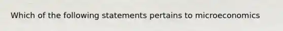 Which of the following statements pertains to microeconomics