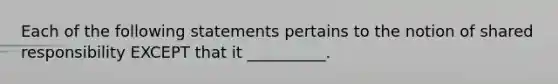 Each of the following statements pertains to the notion of shared responsibility EXCEPT that it __________.