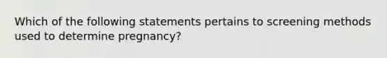 Which of the following statements pertains to screening methods used to determine pregnancy?