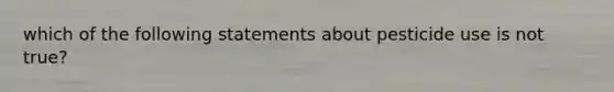 which of the following statements about pesticide use is not true?