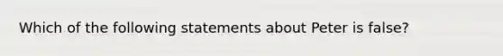 Which of the following statements about Peter is false?