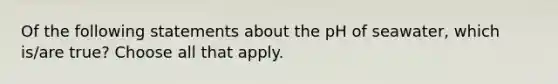 Of the following statements about the pH of seawater, which is/are true? Choose all that apply.