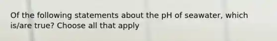 Of the following statements about the pH of seawater, which is/are true? Choose all that apply