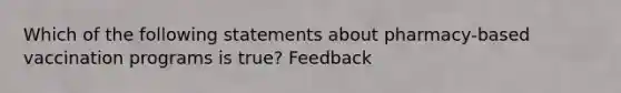 Which of the following statements about pharmacy-based vaccination programs is true? Feedback