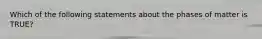 Which of the following statements about the phases of matter is TRUE?