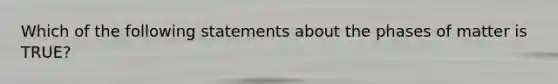 Which of the following statements about the phases of matter is TRUE?