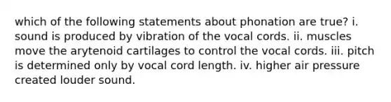 which of the following statements about phonation are true? i. sound is produced by vibration of the vocal cords. ii. muscles move the arytenoid cartilages to control the vocal cords. iii. pitch is determined only by vocal cord length. iv. higher air pressure created louder sound.