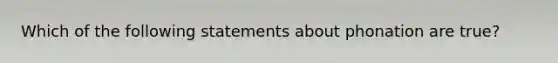 Which of the following statements about phonation are true?