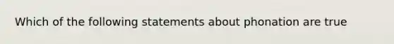 Which of the following statements about phonation are true