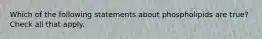 Which of the following statements about phospholipids are true? Check all that apply.